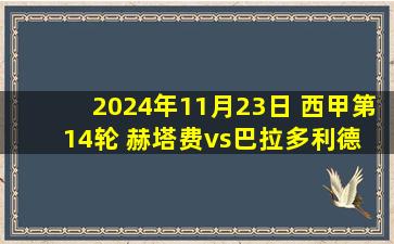 2024年11月23日 西甲第14轮 赫塔费vs巴拉多利德 全场录像